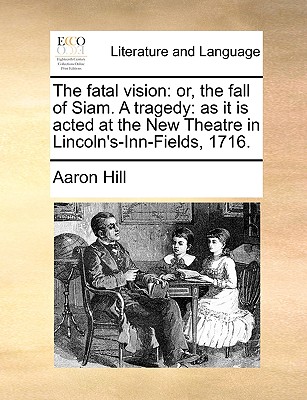 The fatal vision: or, the fall of Siam. A tragedy: as it is acted at the New Theatre in Lincoln's-Inn-Fields, 1716.