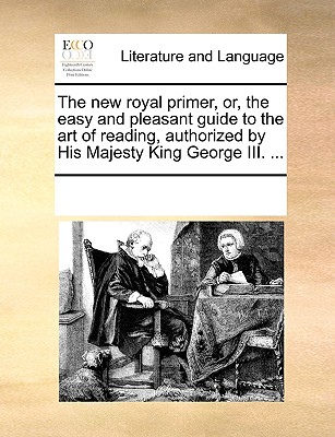 The New Royal Primer, Or, the Easy and Pleasant Guide to the Art of Reading, Authorized by His Majesty King George III. .