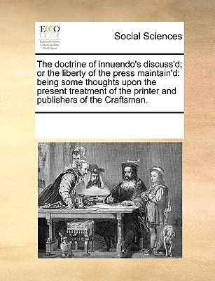 Image for The doctrine of innuendo's discuss'd; or the liberty of the press maintain'd: being some thoughts upon the present treatment of the printer and publishers of the Craftsman.