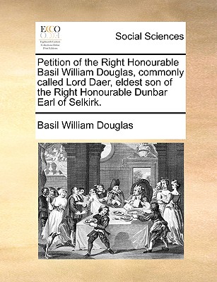 Petition of the Right Honourable Basil William Douglas, commonly called Lord Daer, eldest son of the Right Honourable Dunbar Earl of Selkirk.
