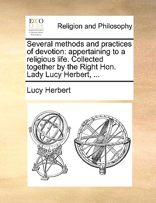 Several methods and practices of devotion: appertaining to a religious life. Collected together by the Right Hon. Lady Lucy Herbert, .