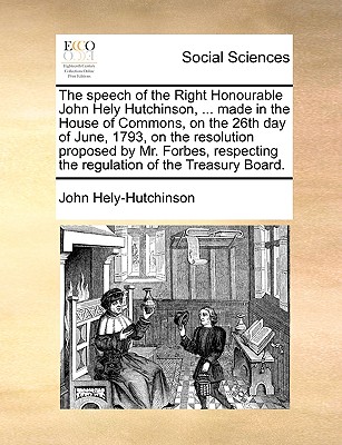 The speech of the Right Honourable John Hely Hutchinson, . made in the House of Commons, on the 26th day of June, 1793, on the resolution proposed . the regulation of the Treasury Board.