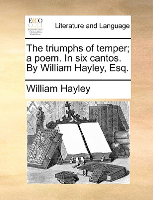 The triumphs of temper; a poem. In six cantos. By William Hayley, Esq.