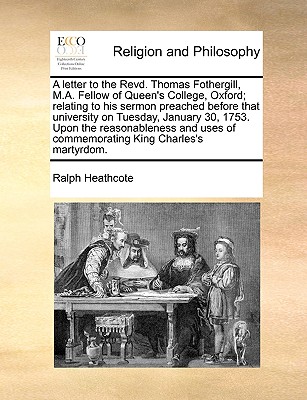 A letter to the Revd. Thomas Fothergill, M.A. Fellow of Queen's College, Oxford; relating to his sermon preached before that university on Tuesday, . of commemorating King Charles's martyrdom.