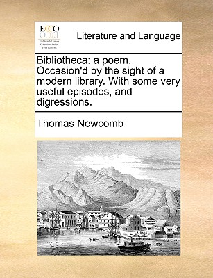 Bibliotheca: a poem. Occasion'd by the sight of a modern library. With some very useful episodes, and digressions.