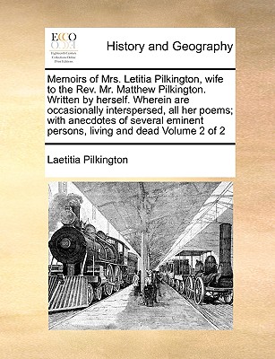 Memoirs of Mrs. Letitia Pilkington, wife to the Rev. Mr. Matthew Pilkington. Written by herself. Wherein are occasionally interspersed, all her poems; . persons, living and dead Volume 2 of 2