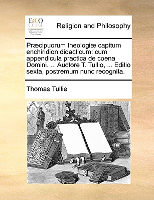 Prcipuorum theologi capitum enchiridion didacticum: cum appendicula practica de coena Domini. . Auctore T. Tullio, . Editio sexta, postremum nunc recognita. (Latin Edition)