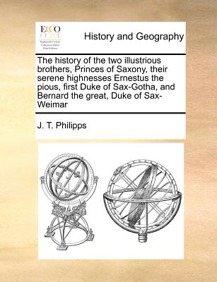 Image for The history of the two illustrious brothers, Princes of Saxony, their serene highnesses Ernestus the pious, first Duke of Sax-Gotha, and Bernard the great, Duke of Sax-Weimar