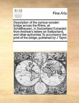 Image for Description of the curious wooden bridge across the Rhine, at Schaffhausen, in Switzerland Extracted from Andreæ's letters on Switzerland, and other ... print of the bridge, published by J Taylor