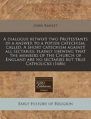 A dialogue betwixt two Protestants in a answer to a popish catechism, called, A short catechism against all sectaries: plainly shewing that the . are no sectaries but true Catholicks (1686)