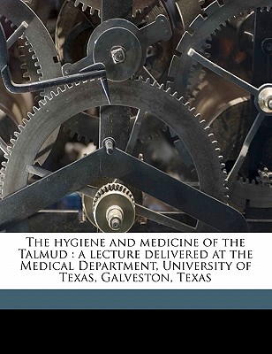 The hygiene and medicine of the Talmud: a lecture delivered at the Medical Department, University of Texas, Galveston, Texas