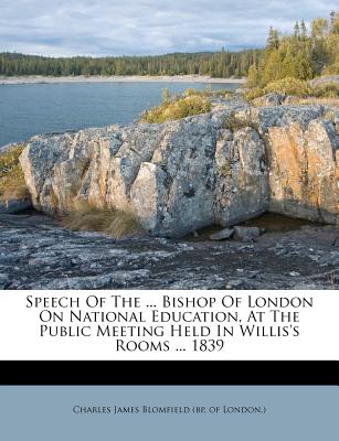 Speech of the . Bishop of London on National Education, at the Public Meeting Held in Willis's Rooms . 1839