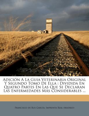 Adicin A La Guia Veterinaria Original Y Segundo Tomo De Ella: Dividida En Quatro Partes En Las Que Se Declaran Las Enfermedades Ms Considerables .