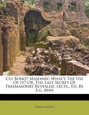 Cui Bono Masonry: What's The Use Of It Or, The Last Secret Of Freemasonry Revealed, Lects., Ed. By E.g. Man