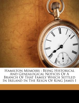 Hamilton Memoirs: Being Historical And Genealogical Notices Of A Branch Of That Family Which Settled In Ireland In The Reign Of King James I