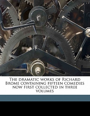 The dramatic works of Richard Brome containing fifteen comedies now first collected in three volumes Volume 1