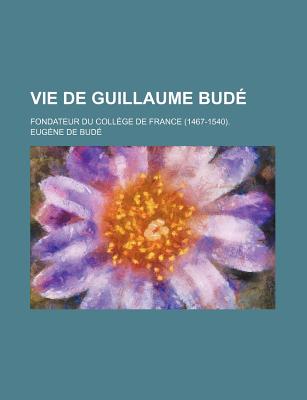 Vie de Guillaume Bude; Fondateur Du College de France (1467-1540).