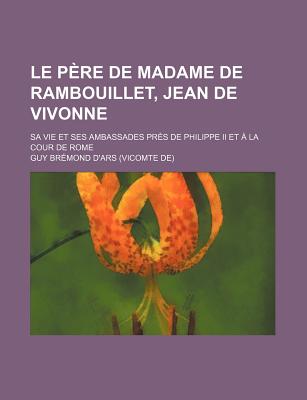 Le Pere de Madame de Rambouillet, Jean de Vivonne; Sa Vie Et Ses Ambassades Pres de Philippe II Et a la Cour de Rome