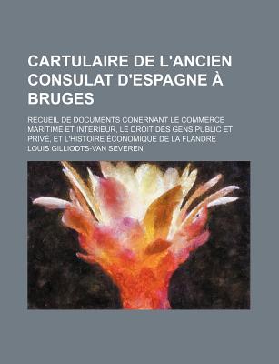 Cartulaire de L'Ancien Consulat D'Espagne a Bruges; Recueil de Documents Conernant Le Commerce Maritime Et Interieur, Le Droit Des Gens Public Et Priv