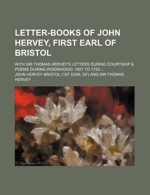 Letter-Books of John Hervey, First Earl of Bristol; With Sir Thomas Hervey's Letters During Courtship & Poems During Widowhood. 1651 to 1750