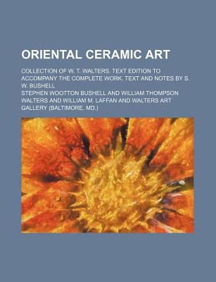 Oriental ceramic art; collection of W. T. Walters. Text edition to accompany the complete work. Text and notes by S. W. Bushell