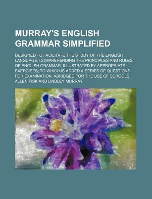 Murray's English grammar simplified; designed to facilitate the study of the English language comprehending the principles and rules of English . series of questions for examination. Abridged