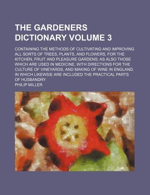 The Gardeners Dictionary; Containing the Methods of Cultivating and Improving All Sorts of Trees, Plants, and Flowers, for the Kitchen, Fruit and Plea