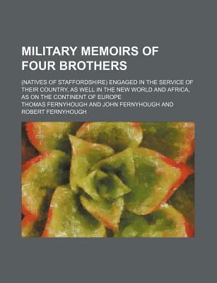 Military memoirs of four brothers; (natives of Staffordshire) engaged in the service of their country, as well in the New World and Africa, as on the continent of Europe