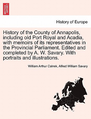 History of the County of Annapolis, including old Port Royal and Acadia, with memoirs of its representatives in the Provincial Parliament. Edited and . W. Savary. With portraits and illustrations.