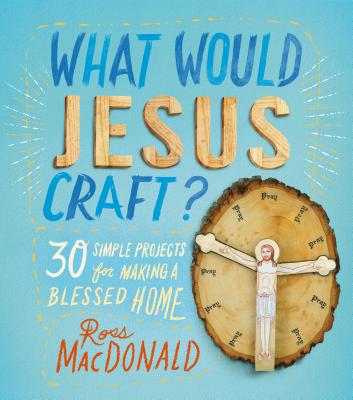 What Would Jesus Craft: 30 Simple Projects for Making a Blessed Home