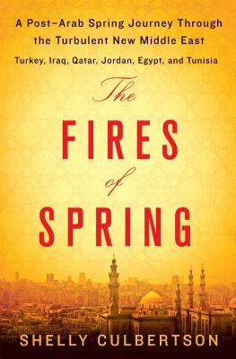 Fires of Spring: A Post-Arab Spring Journey Through the Turbulent New Middle East - Turkey, Iraq, Qatar, Jordan, Egypt, and Tunisia