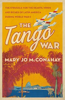 The Tango War: The Struggle for the Hearts, Minds and Riches of Latin America During World War II
