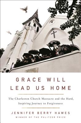 Grace Will Lead Us Home: The Charleston Church Massacre and the Hard, Inspiring Journey to Forgiveness [Hardcover] Hawes, Berry, Jennifer
