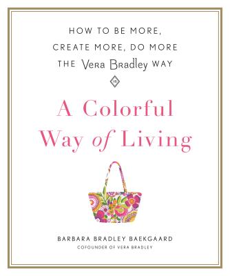 A Colorful Way of Living: How to Be More, Create More, Do More the Vera Bradley Way