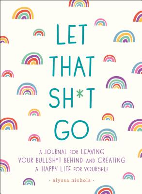 Let That Sh*t Go: A Journal for Leaving Your Bullsh*t Behind and Creating a Happy Life (Zen as F*ck Journals)