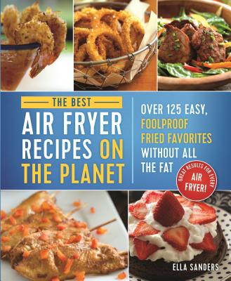 BEST AIR FRYER RECIPES ON THE PLANET: OVER 125 EASY, FOOLPROOF FRIED FAVORITES WITHOUT ALL THE FAT