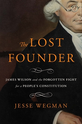 Lost Founder: James Wilson and the Forgotten Fight for a People's Constitution