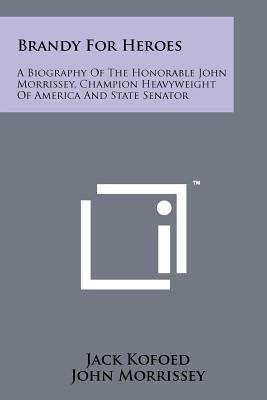 Brandy For Heroes: A Biography Of The Honorable John Morrissey, Champion Heavyweight Of America And State Senator