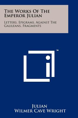 The Works Of The Emperor Julian: Letters, Epigrams, Against The Galileans, Fragments