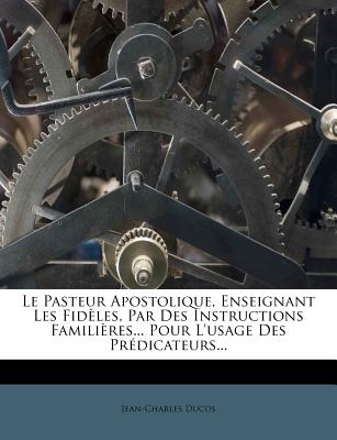 Le Pasteur Apostolique, Enseignant Les Fidles, Par Des Instructions Familires. Pour L'usage Des Prdicateurs. (French Edition)