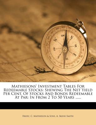 Mathiesons' Investment Tables For Redeemable Stocks: Shewing The Net Yield Per Cent. Of Stocks And Bonds Redeemable At Par: In From 2 To 50 Years .