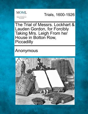 The Trial of Messrs. Lockhart & Lauden Gordon, for Forcibly Taking Mrs. Leigh from Her House in Bolton Row, Piccadilly