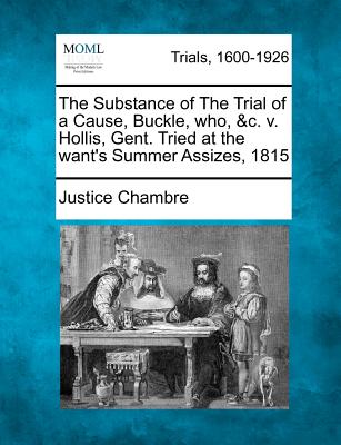 The Substance of the Trial of a Cause, Buckle, Who, &c. V. Hollis, Gent. Tried at the Want's Summer Assizes, 1815