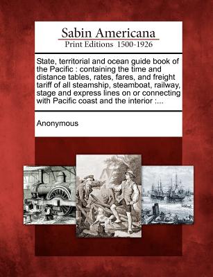 Image for State, territorial and ocean guide book of the Pacific: containing the time and distance tables, rates, fares, and freight tariff of all steamship, ... with Pacific coast and the interior :...