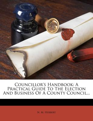 Councillor's Handbook: A Practical Guide To The Election And Business Of A County Council.