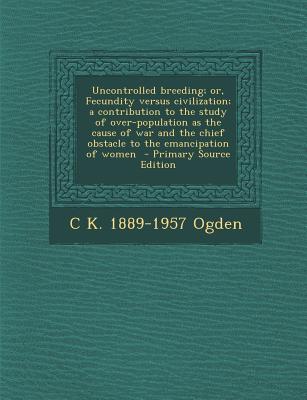 Uncontrolled breeding; or, Fecundity versus civilization; a contribution to the study of over-population as the cause of war and the chief obstacle to the emancipation of women