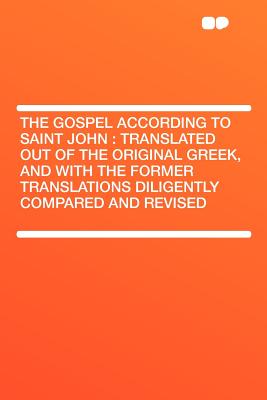 The Gospel According to Saint John: Translated Out of the Original Greek, and with the Former Translations Diligently Compared and Revised