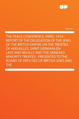The Peace Conference, Paris, 1919: Report of the Delegation of the Jews of the British Empire on the Treaties of Versailles, Saint-Germain-En-Laye and . to the Board of Deputies of British Jews and