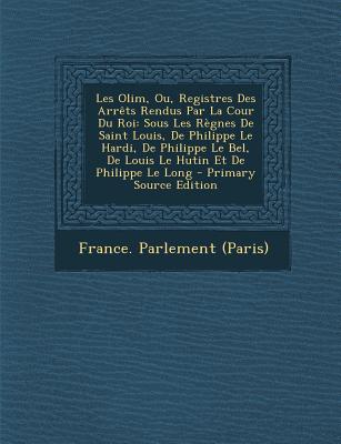 Les Olim, Ou, Registres Des Arr ts Rendus Par La Cour Du Roi: Sous Les R gnes De Saint Louis, De Philippe Le Hardi, De Philippe Le Bel, De Louis Le Hutin Et De Philippe Le Long (Latin Edition)