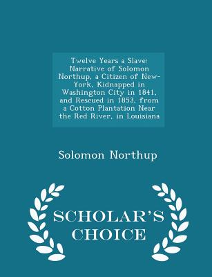 Twelve Years a Slave: Narrative of Solomon Northup, a Citizen of New-York, Kidnapped in Washington City in 1841, and Rescued in 1853, from a Cotton . in Louisiana - Scholar's Choice Edition